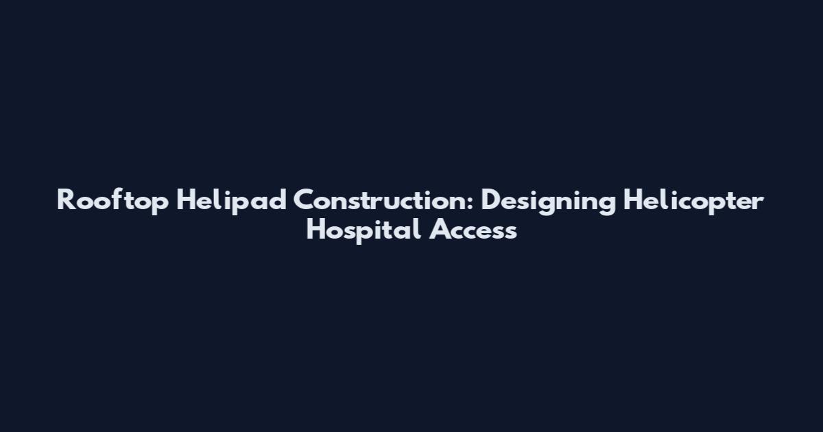 Rooftop Helipad Construction: Designing Helicopter Hospital Access