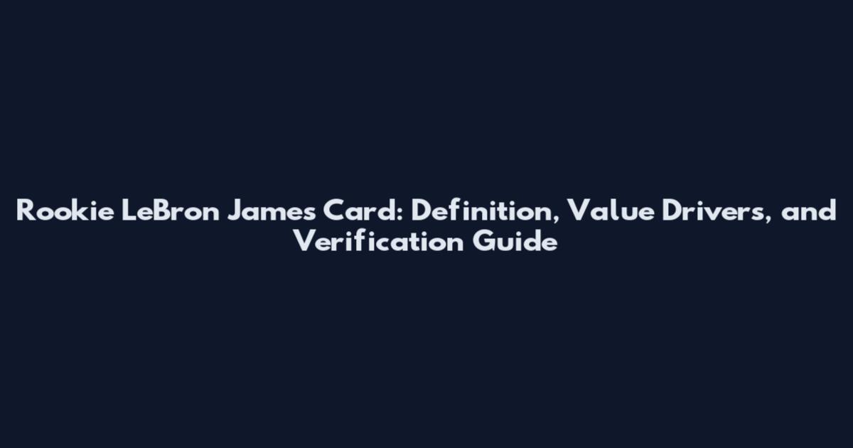 Rookie LeBron James Card: Definition, Value Drivers, and Verification Guide