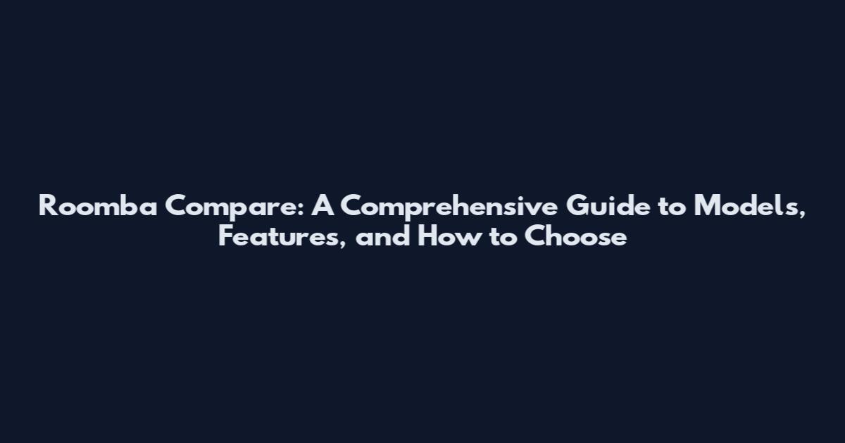 Roomba Compare: A Comprehensive Guide to Models, Features, and How to Choose
