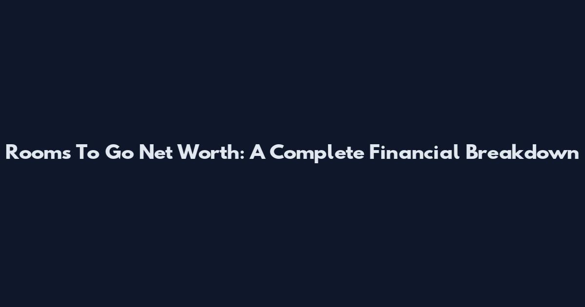 Rooms To Go Net Worth: A Complete Financial Breakdown