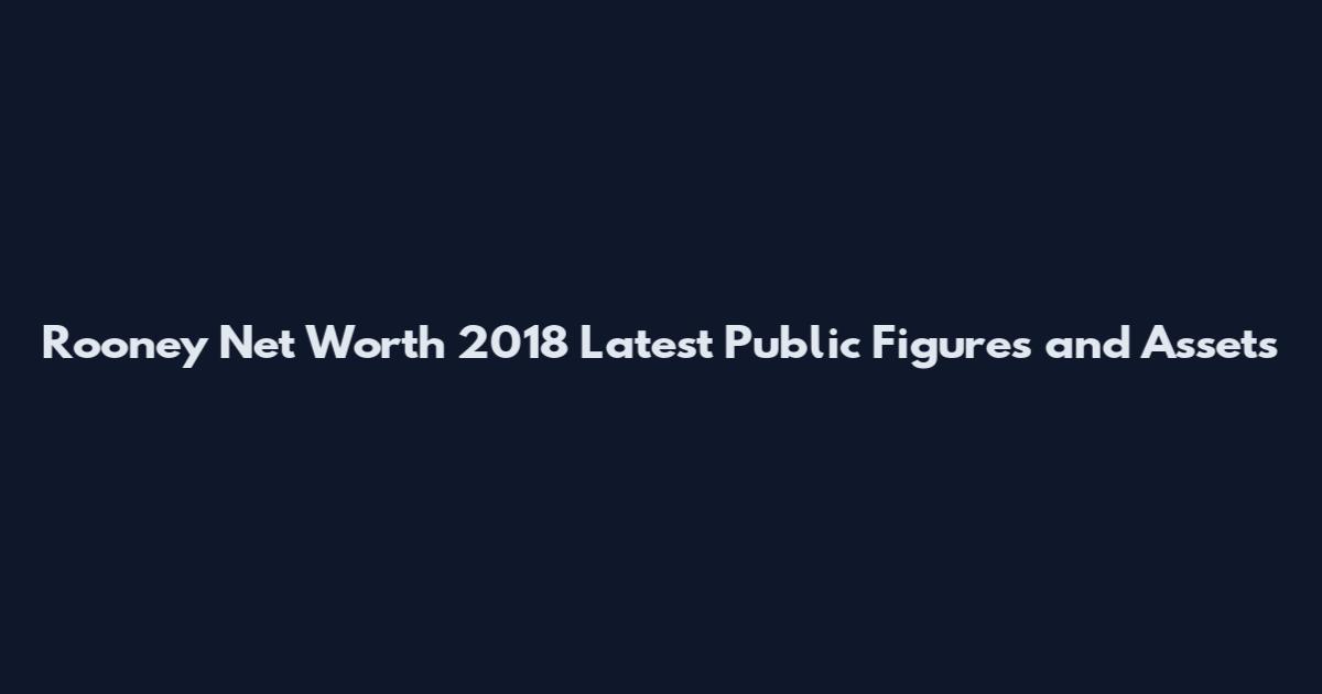 Rooney Net Worth 2018 Latest Public Figures and Assets