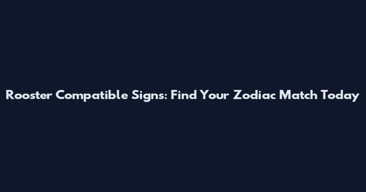 Rooster Compatible Signs: Find Your Zodiac Match Today