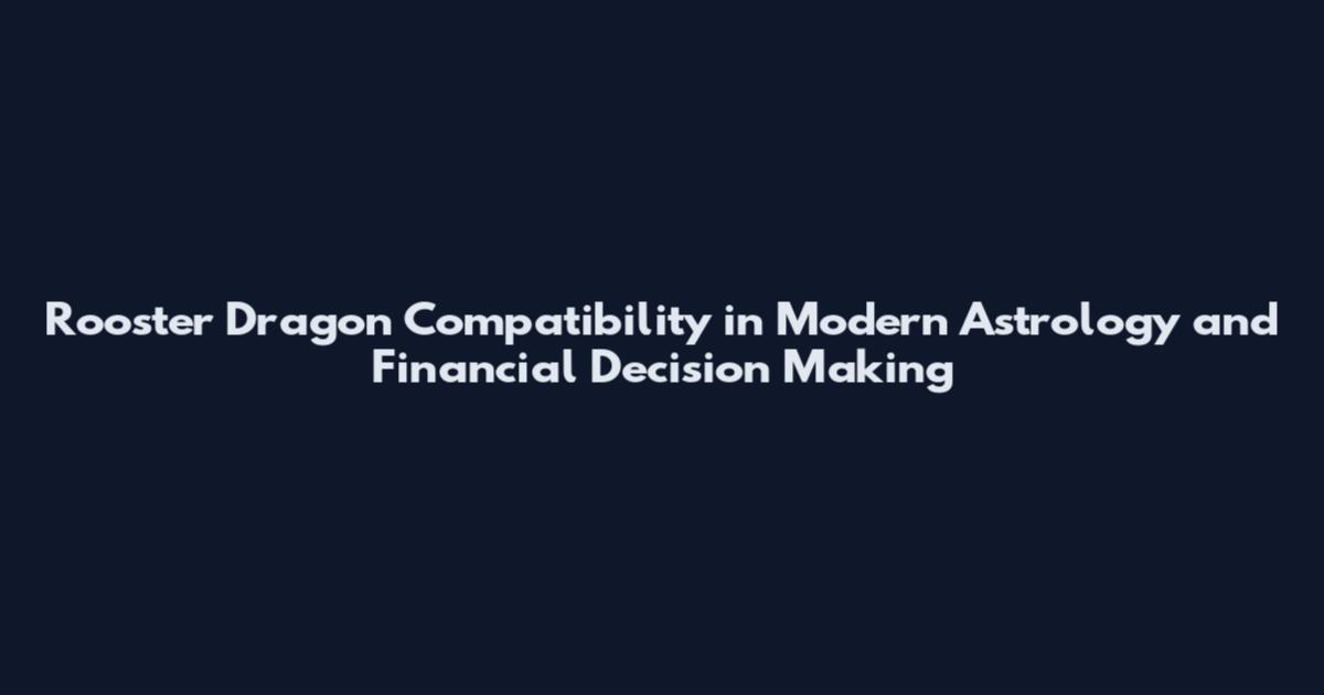 Rooster Dragon Compatibility in Modern Astrology and Financial Decision Making