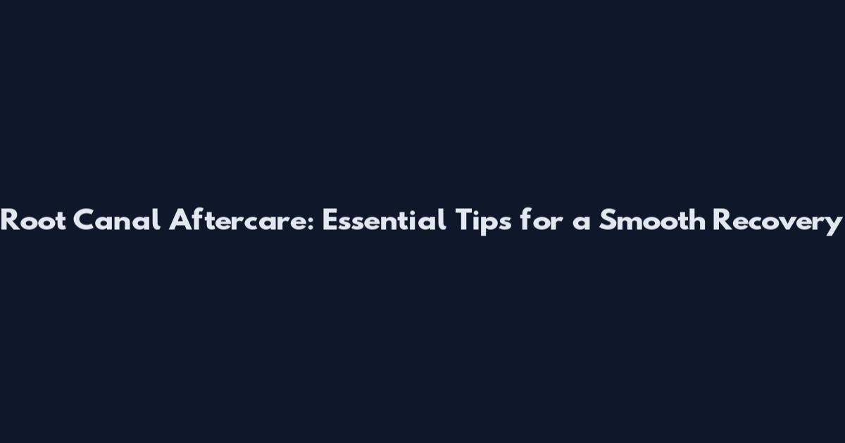 Root Canal Aftercare: Essential Tips for a Smooth Recovery