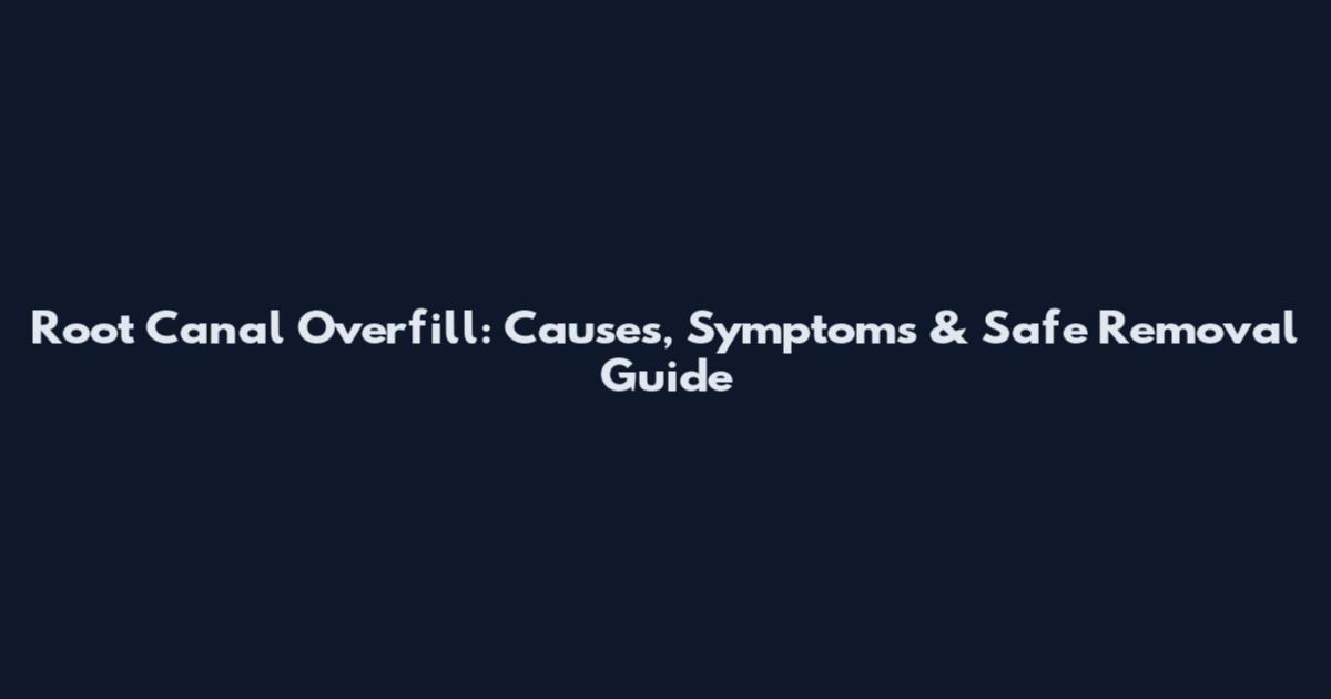 Root Canal Overfill: Causes, Symptoms & Safe Removal Guide