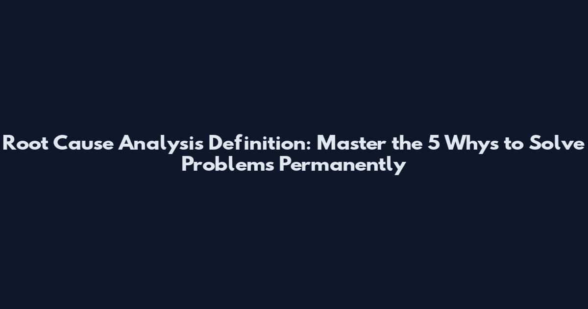 Root Cause Analysis Definition: Master the 5 Whys to Solve Problems Permanently