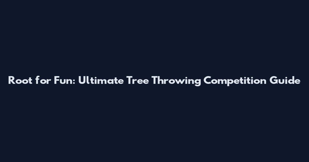Root for Fun: Ultimate Tree Throwing Competition Guide