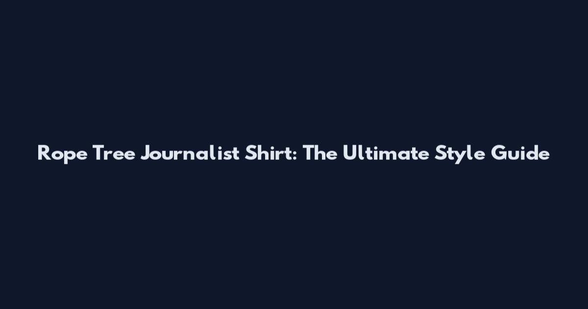 Rope Tree Journalist Shirt: The Ultimate Style Guide