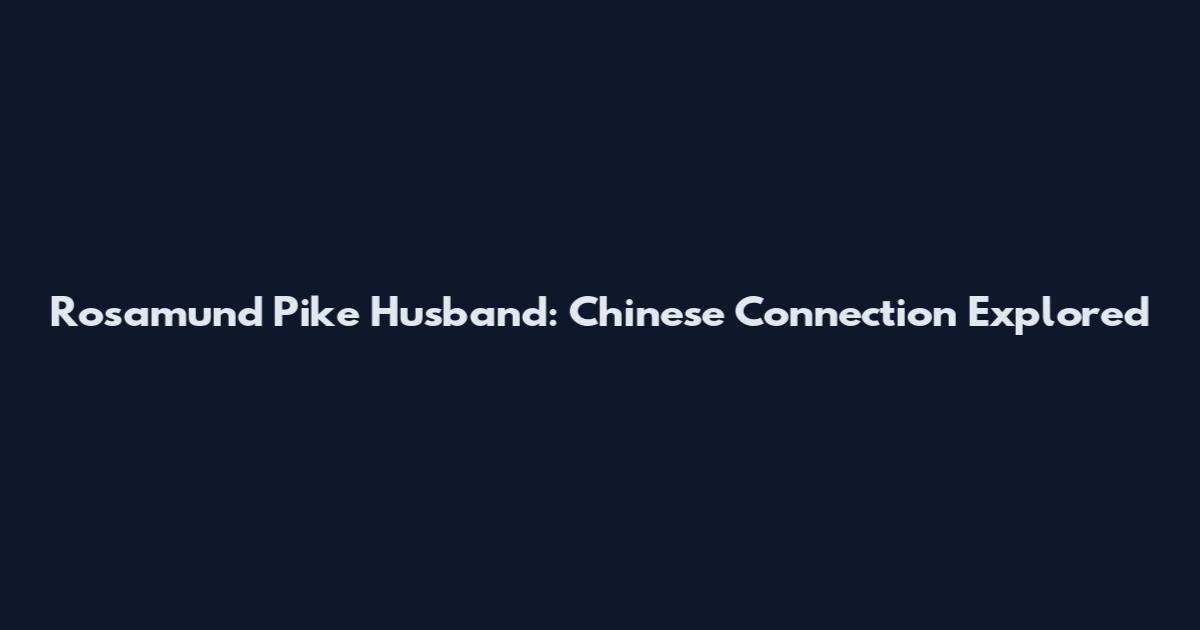 Rosamund Pike Husband: Chinese Connection Explored