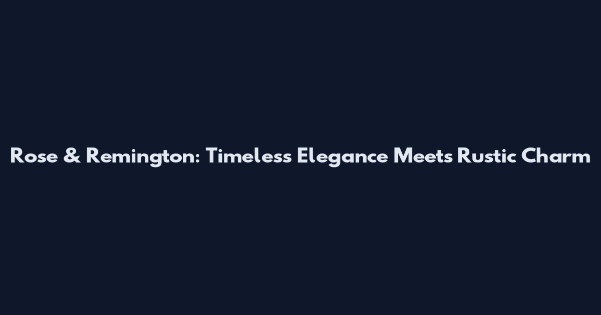 Rose & Remington: Timeless Elegance Meets Rustic Charm