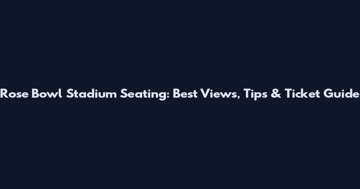 Rose Bowl Stadium Seating: Best Views, Tips & Ticket Guide