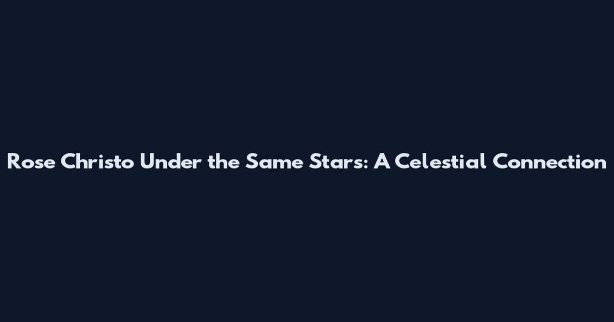 Rose Christo Under the Same Stars: A Celestial Connection