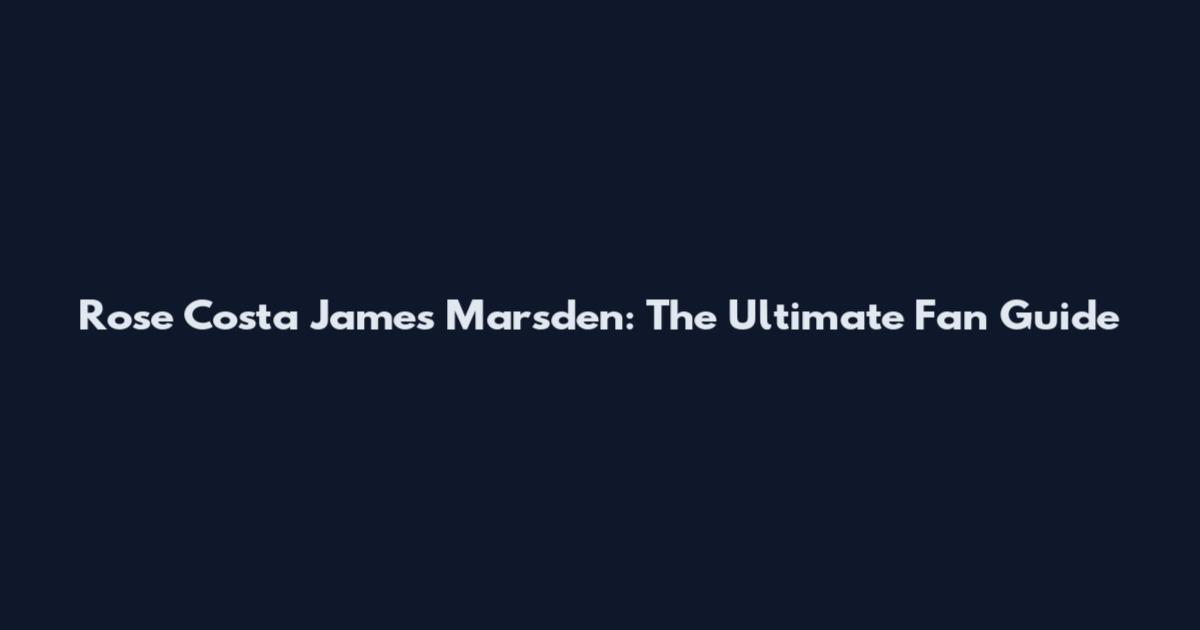 Rose Costa James Marsden: The Ultimate Fan Guide