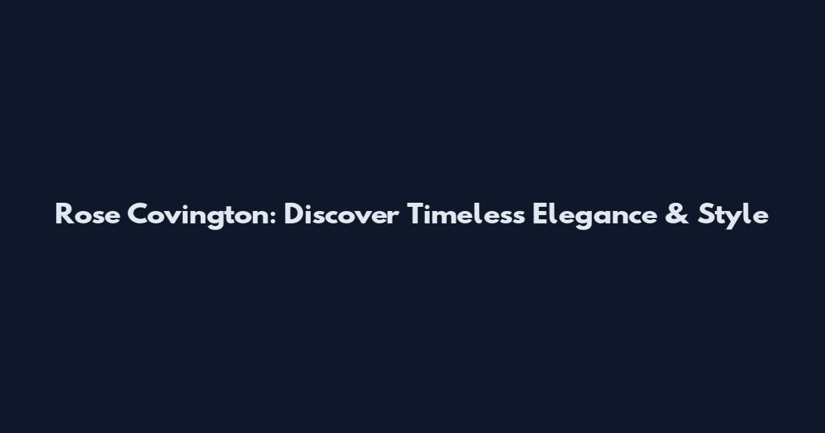 Rose Covington: Discover Timeless Elegance & Style