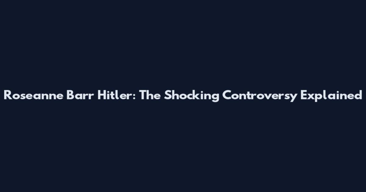 Roseanne Barr Hitler: The Shocking Controversy Explained