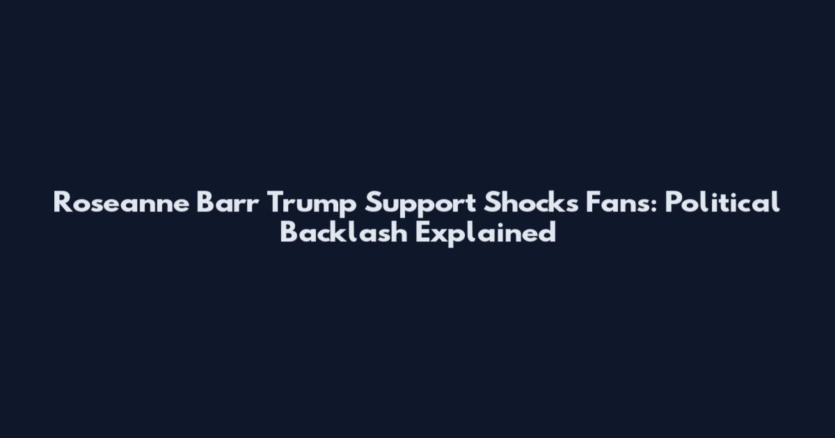 Roseanne Barr Trump Support Shocks Fans: Political Backlash Explained