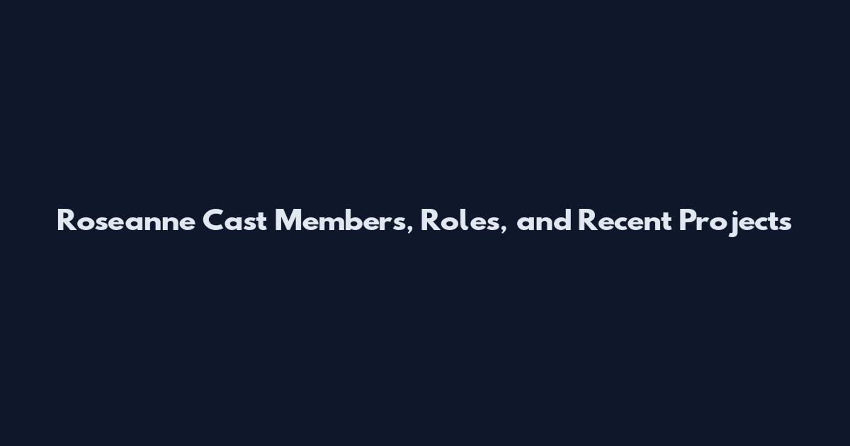 Roseanne Cast Members, Roles, and Recent Projects