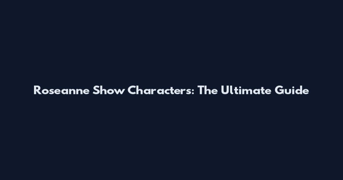 Roseanne Show Characters: The Ultimate Guide