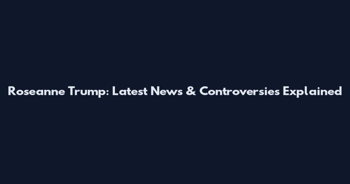 Roseanne Trump: Latest News & Controversies Explained