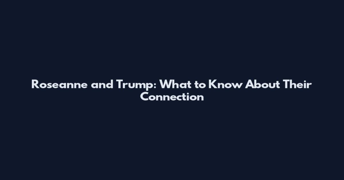 Roseanne and Trump: What to Know About Their Connection
