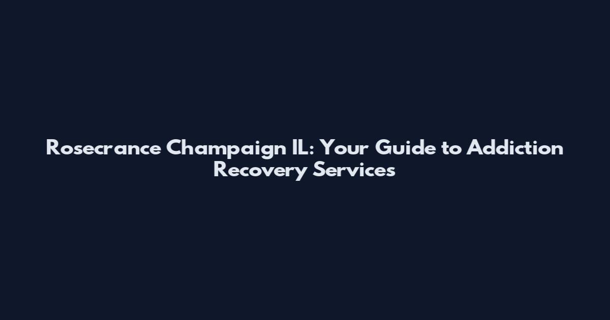 Rosecrance Champaign IL: Your Guide to Addiction Recovery Services