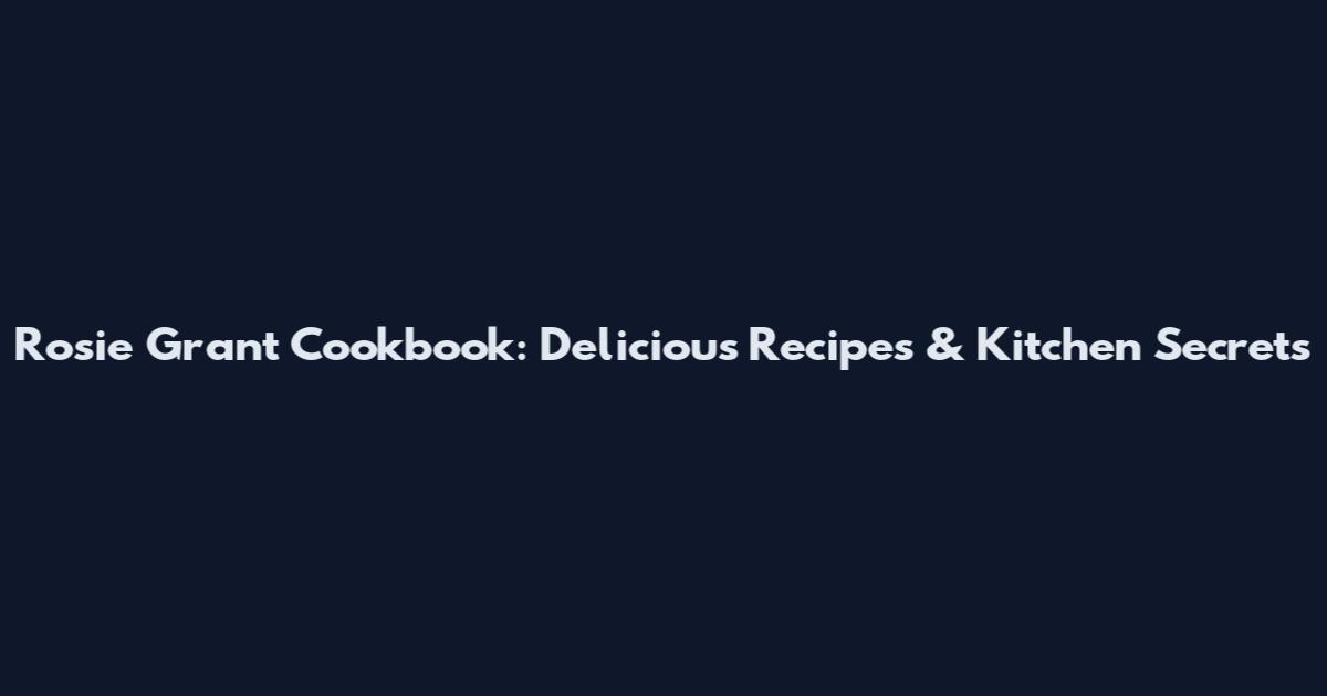 Rosie Grant Cookbook: Delicious Recipes & Kitchen Secrets