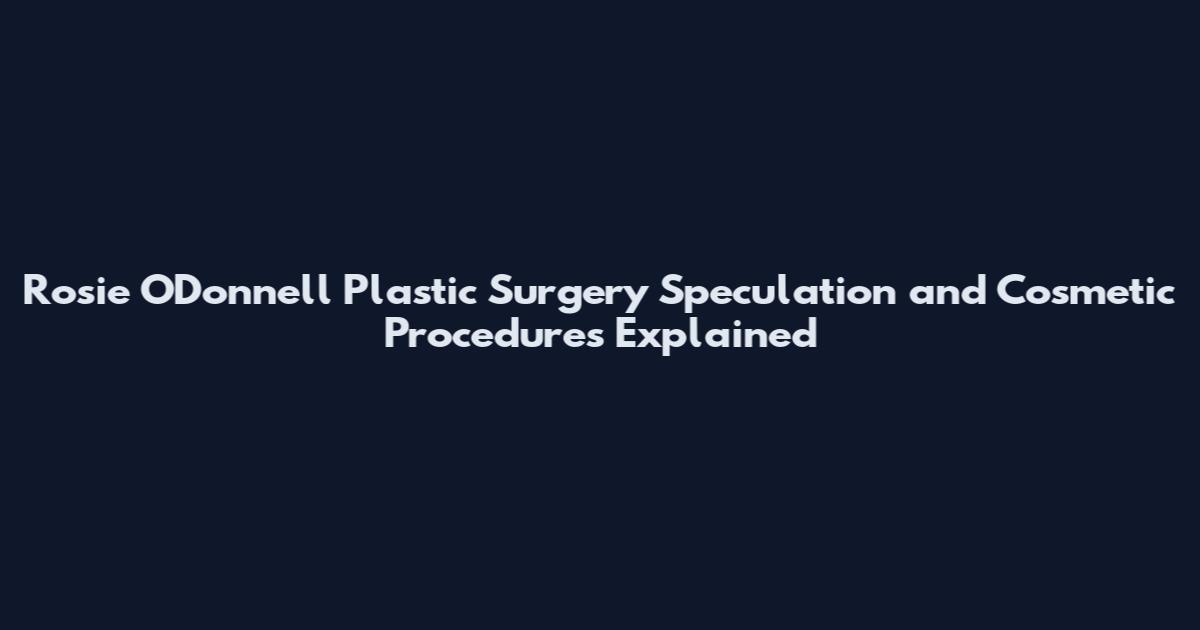 Rosie O'Donnell Plastic Surgery Speculation and Cosmetic Procedures Explained