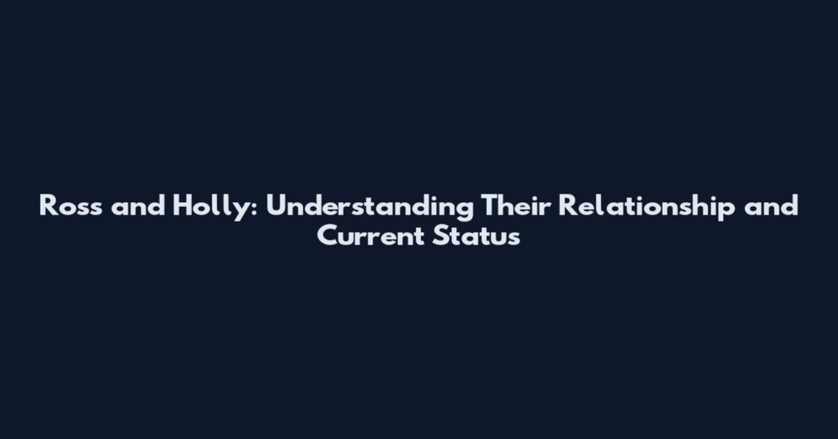 Ross and Holly: Understanding Their Relationship and Current Status