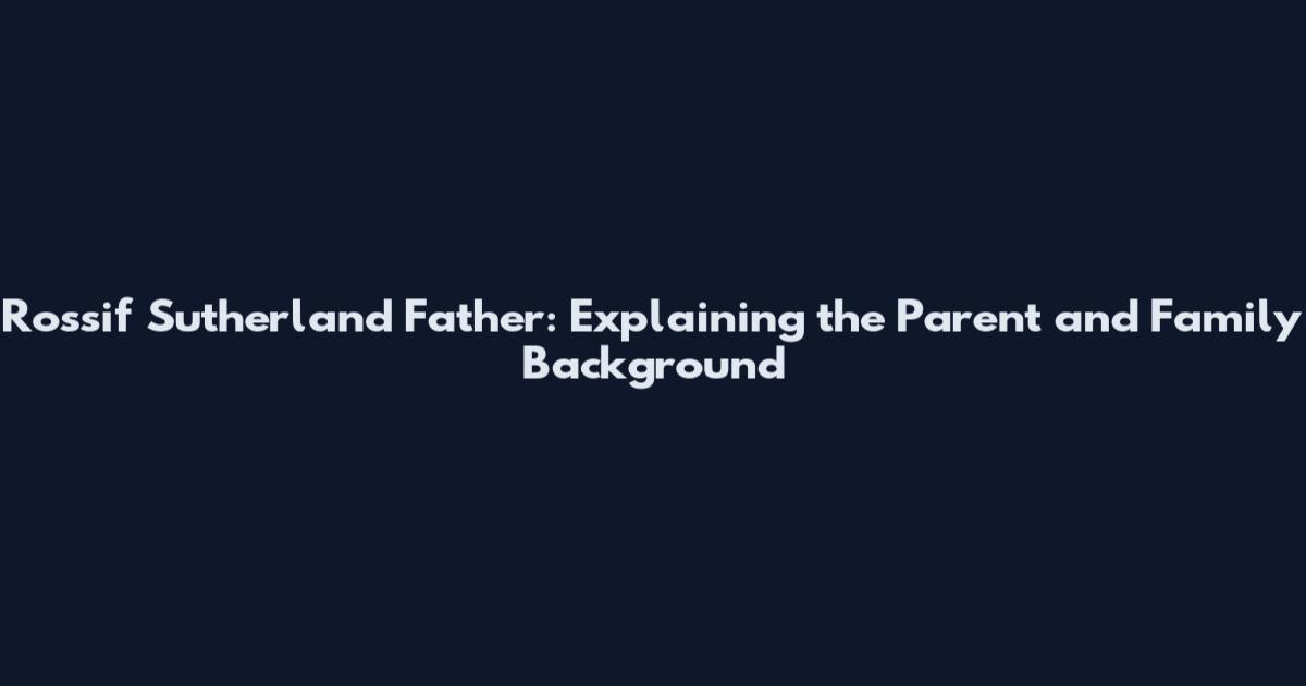 Rossif Sutherland Father: Explaining the Parent and Family Background