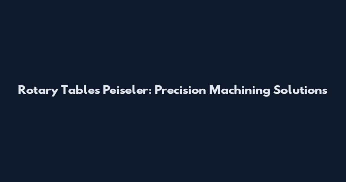Rotary Tables Peiseler: Precision Machining Solutions