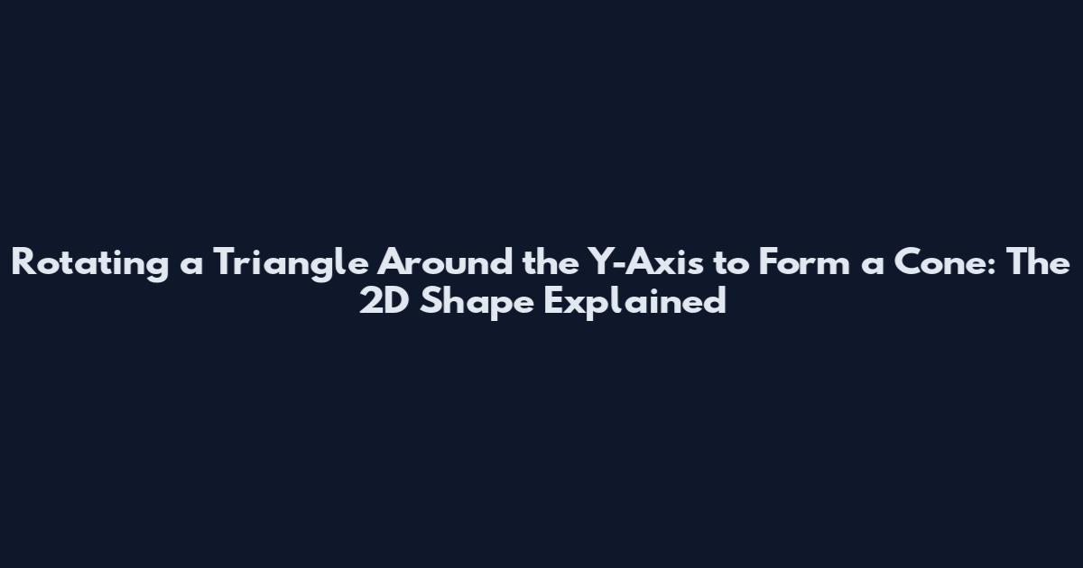 Rotating a Triangle Around the Y-Axis to Form a Cone: The 2D Shape Explained