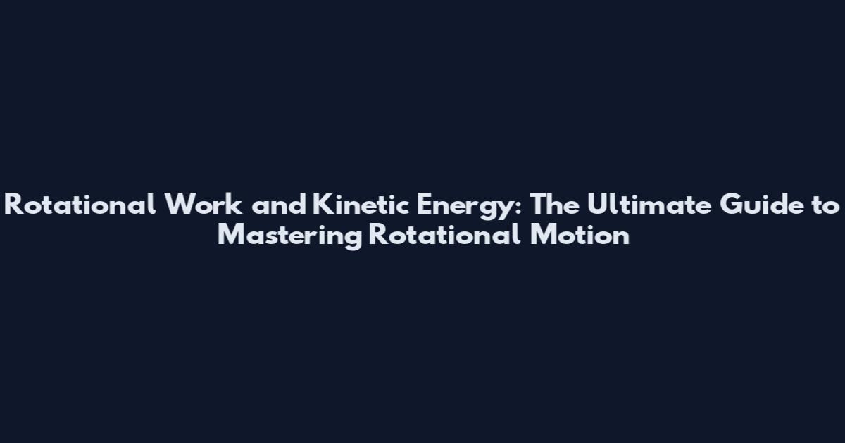 Rotational Work and Kinetic Energy: The Ultimate Guide to Mastering Rotational Motion