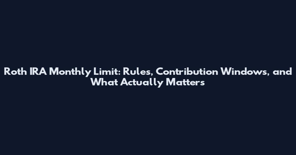 Roth IRA Monthly Limit: Rules, Contribution Windows, and What Actually Matters