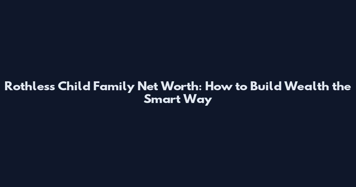 Rothless Child Family Net Worth: How to Build Wealth the Smart Way