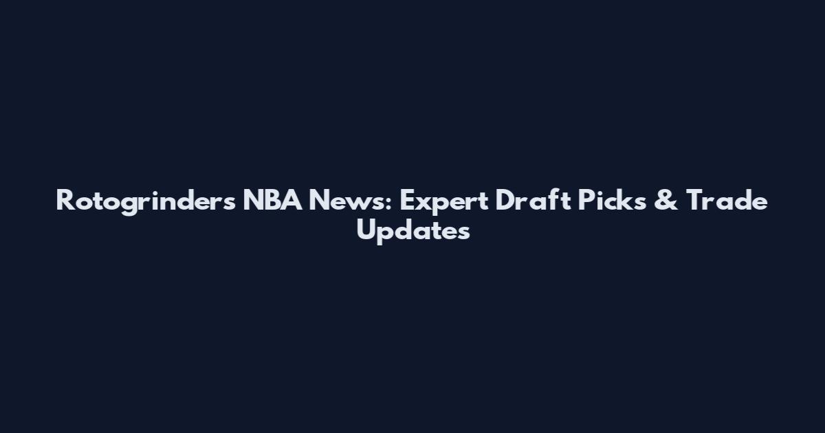Rotogrinders NBA News: Expert Draft Picks & Trade Updates