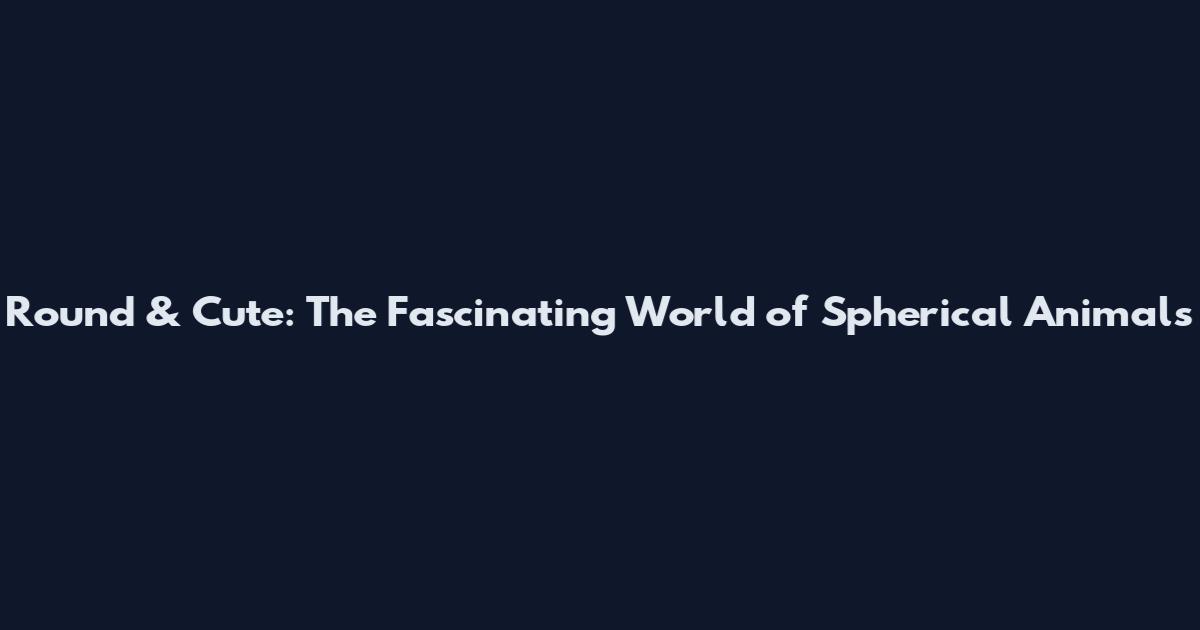 Round & Cute: The Fascinating World of Spherical Animals