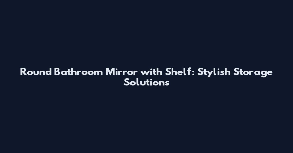 Round Bathroom Mirror with Shelf: Stylish Storage Solutions