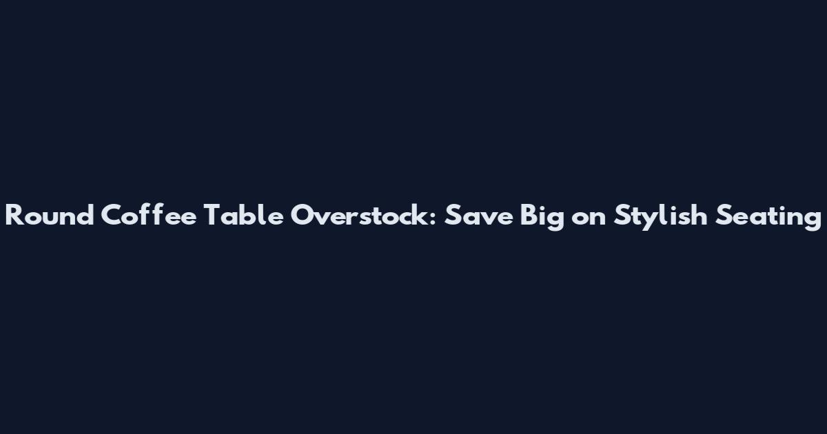 Round Coffee Table Overstock: Save Big on Stylish Seating