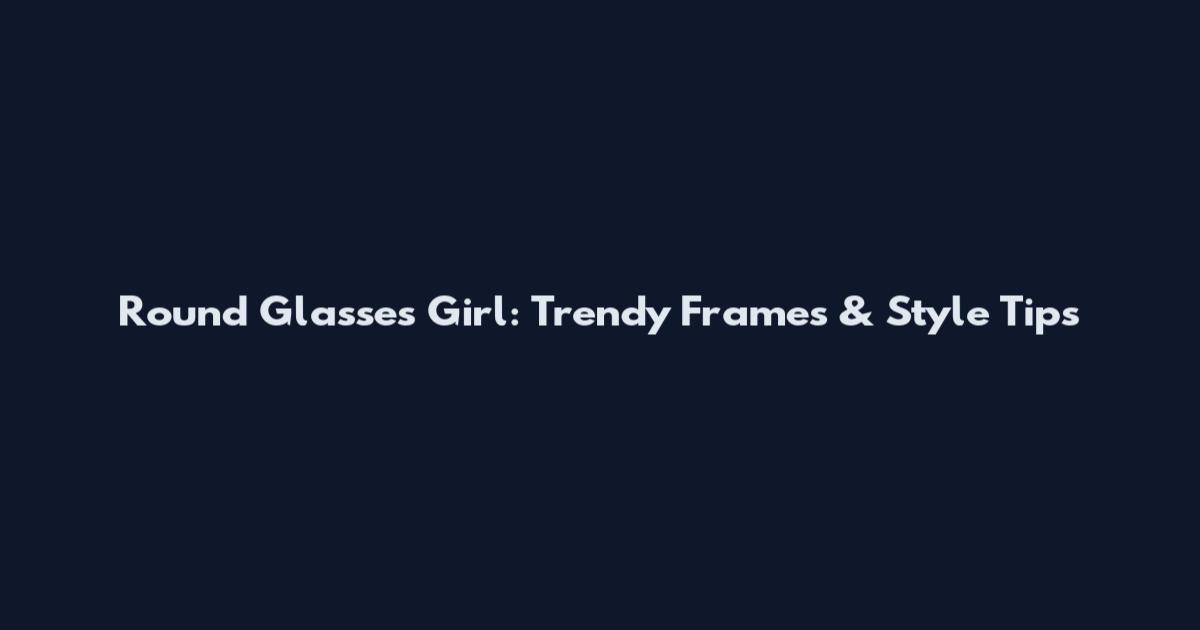 Round Glasses Girl: Trendy Frames & Style Tips