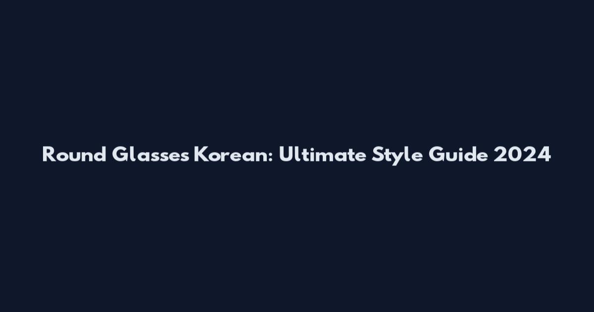 Round Glasses Korean: Ultimate Style Guide 2024