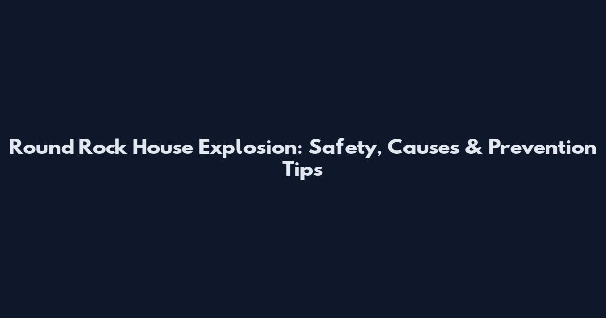 Round Rock House Explosion: Safety, Causes & Prevention Tips