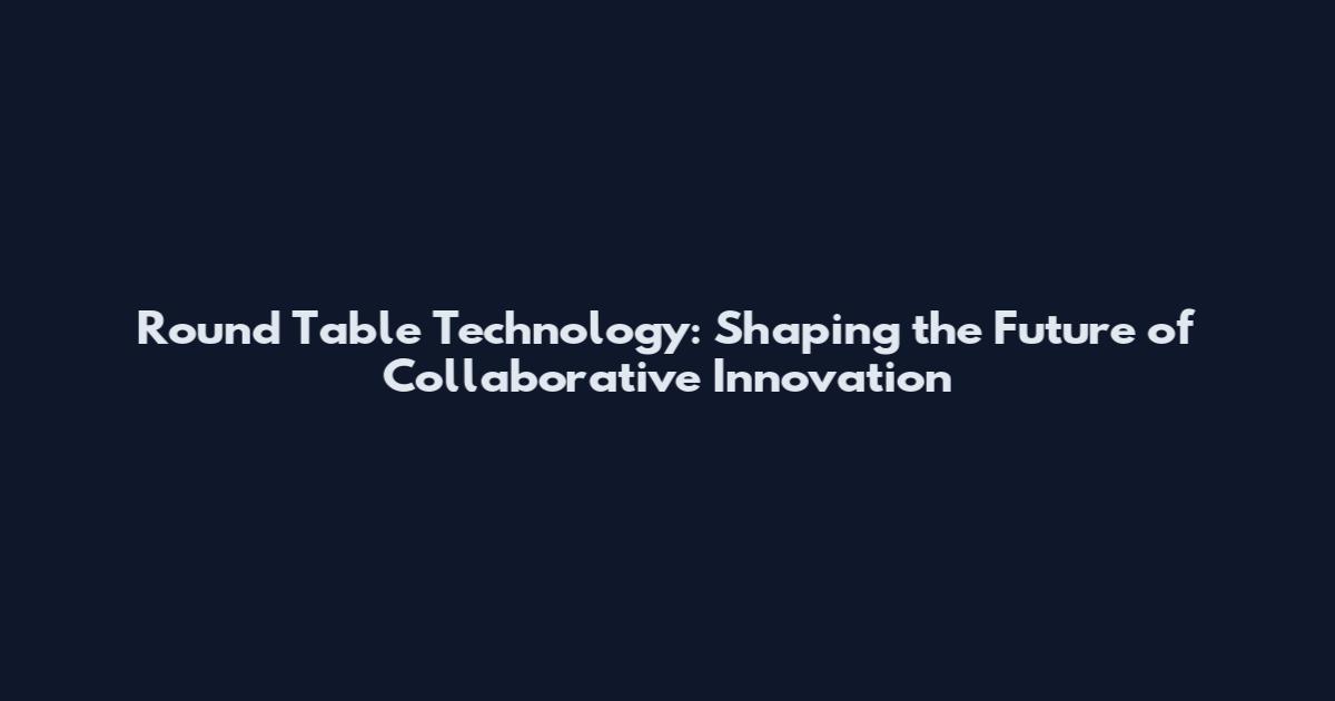 Round Table Technology: Shaping the Future of Collaborative Innovation
