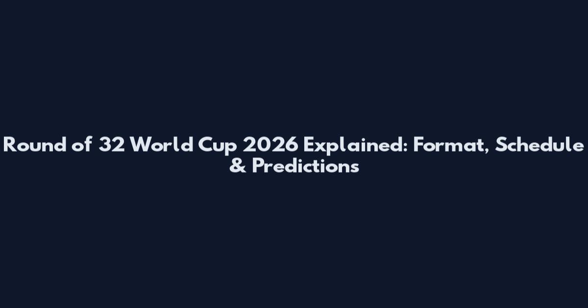 Round of 32 World Cup 2026 Explained: Format, Schedule & Predictions