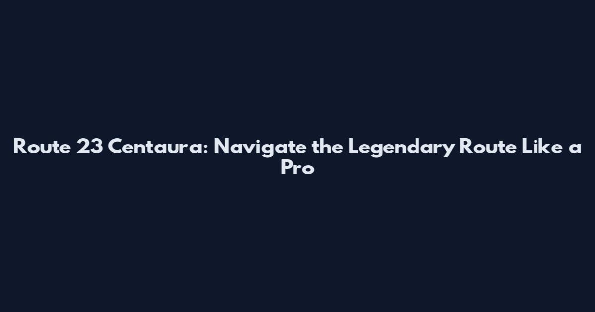 Route 23 Centaura: Navigate the Legendary Route Like a Pro