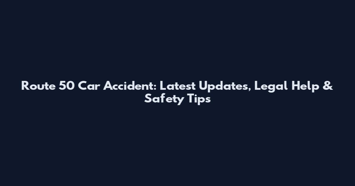 Route 50 Car Accident: Latest Updates, Legal Help & Safety Tips