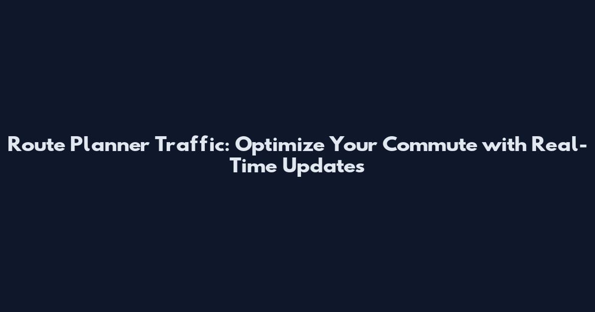 Route Planner Traffic: Optimize Your Commute with Real-Time Updates