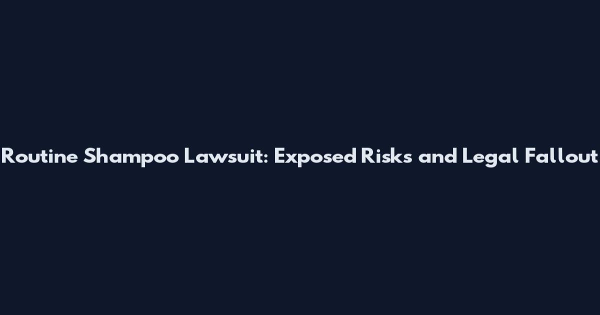 Routine Shampoo Lawsuit: Exposed Risks and Legal Fallout