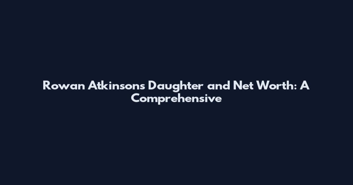 Rowan Atkinson's Daughter and Net Worth: A Comprehensive