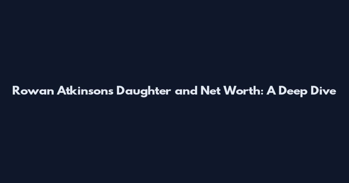 Rowan Atkinson's Daughter and Net Worth: A Deep Dive