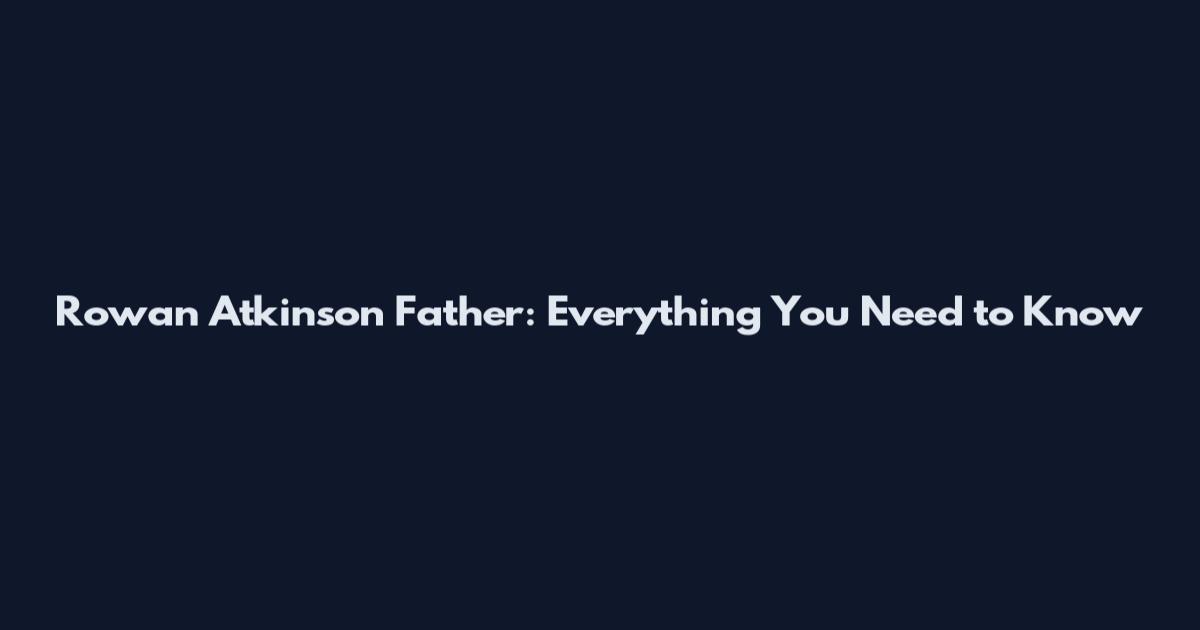 Rowan Atkinson Father: Everything You Need to Know